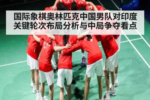 国际象棋奥林匹克中国男队对印度关键轮次布局分析与中局争夺看点