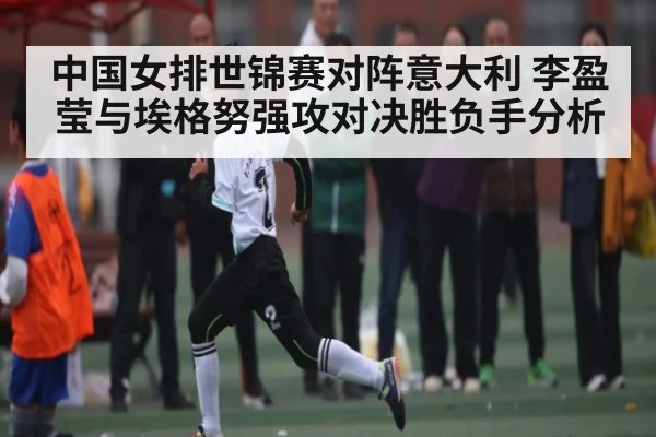 中国女排世锦赛对阵意大利 李盈莹与埃格努强攻对决胜负手分析