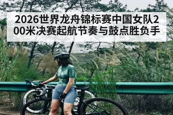 2026世界龙舟锦标赛中国女队200米决赛起航节奏与鼓点胜负手