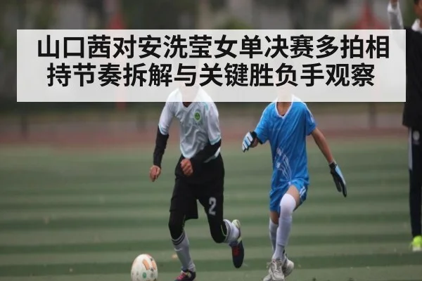 山口茜对安洗莹女单决赛多拍相持节奏拆解与关键胜负手观察
