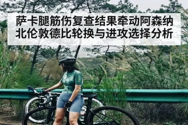 萨卡腿筋伤复查结果牵动阿森纳北伦敦德比轮换与进攻选择分析